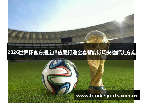2026世界杯官方指定供应商打造全套智能球场安检解决方案 2026世界杯官方指定供应商打造全套智能球场安检解决方案