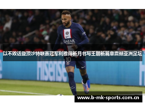 以不败话登顶沙特联赛冠军利雅得新月书写王朝新篇章震撼亚洲足坛 以不败话登顶沙特联赛冠军利雅得新月书写王朝新篇章震撼亚洲足坛