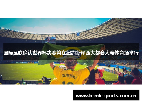 国际足联确认世界杯决赛将在纽约新泽西大都会人寿体育场举行