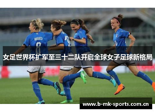 女足世界杯扩军至三十二队开启全球女子足球新格局 女足世界杯扩军至三十二队开启全球女子足球新格局